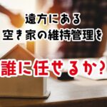 遠方にある空き家の維持管理を誰に任せるか?
